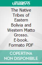 The Native Tribes of Eastern Bolivia and Western Matto Grosso. E-book. Formato PDF