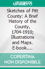 Sketches of Pitt County: A Brief History of the County, 1704-1910; Illustrations and Maps. E-book. Formato PDF ebook di Henry Thomas King