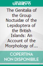 The Genitalia of the Group Noctuidæ of the Lepidoptera of the British Islands: An Account of the Morphology of the Male Clasping Organs. E-book. Formato PDF ebook di Frank Nelson Pierce