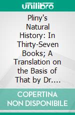 Pliny's Natural History: In Thirty-Seven Books; A Translation on the Basis of That by Dr. Philemon Holland, Ed; 1601; With Critical and Explanatory Notes. E-book. Formato PDF ebook