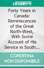 Forty Years in Canada: Reminiscences of the Great North-West, With Some Account of His Service in South Africa. E-book. Formato PDF