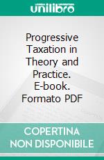 Progressive Taxation in Theory and Practice. E-book. Formato PDF ebook di Edwin R. A. Seligman