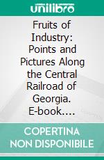 Fruits of Industry: Points and Pictures Along the Central Railroad of Georgia. E-book. Formato PDF ebook