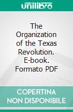 The Organization of the Texas Revolution. E-book. Formato PDF ebook