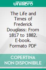 The Life and Times of Frederick Douglass: From 1817 to 1882. E-book. Formato PDF ebook di Frederick Douglass