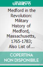 Medford in the Revolution: Military History of Medford, Massachusetts, 1765-1783; Also List of Soldiers and Civil Officers, With Genealogical and Biographical Notes. E-book. Formato PDF ebook