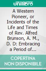 A Western Pioneer, or Incidents of the Life and Times of Rev. Alfred Brunson, A. M., D. D: Embracing a Period of Over Seventy Years. E-book. Formato PDF ebook