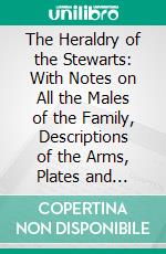 The Heraldry of the Stewarts: With Notes on All the Males of the Family, Descriptions of the Arms, Plates and Pedigrees. E-book. Formato PDF ebook