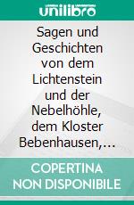 Sagen und Geschichten von dem Lichtenstein und der Nebelhöhle, dem Kloster Bebenhausen, der Waldburg, der St. Georgenkirche zu Tübingen, dem Kloster Blau-Beuren, von Hohen-Urach U. S. W. U. S. W. E-book. Formato PDF ebook di Ottmar Friedrich Heinrich Schönhuth