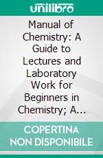 Manual of Chemistry: A Guide to Lectures and Laboratory Work for Beginners in Chemistry; A Text-Book Specially Adapted for Students of Medicine, Pharmacy, and Dentistry. E-book. Formato PDF ebook