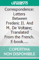 Correspondence: Letters Between Frederic II. And M. De Voltaire; Translated From the French. E-book. Formato PDF ebook