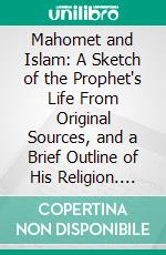 Mahomet and Islam: A Sketch of the Prophet's Life From Original Sources, and a Brief Outline of His Religion. E-book. Formato PDF ebook di William Muir