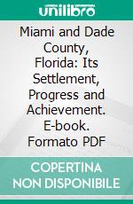 Miami and Dade County, Florida: Its Settlement, Progress and Achievement. E-book. Formato PDF ebook