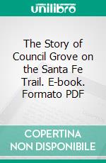 The Story of Council Grove on the Santa Fe Trail. E-book. Formato PDF ebook
