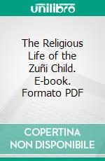 The Religious Life of the Zuñi Child. E-book. Formato PDF ebook