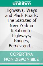 Highways, Ways and Plank Roads: The Statutes of New York in Relation to Highways, Bridges, Ferries and Plank Roads, With Commentaries; Also, an Appendix, Containing Forms and Precedents. E-book. Formato PDF ebook di William S. Bishop