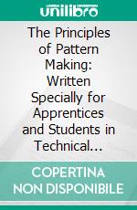 The Principles of Pattern Making: Written Specially for Apprentices and Students in Technical Schools. E-book. Formato PDF ebook