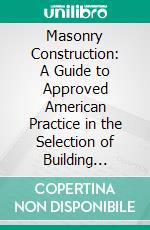 Masonry Construction: A Guide to Approved American Practice in the Selection of Building Stone, Brick, Cement, and Other Masonry Materials, and in All Braches of the Art of Masonry Construction. E-book. Formato PDF ebook di Alfred Edward Phillips