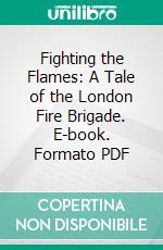 Fighting the Flames: A Tale of the London Fire Brigade. E-book. Formato PDF ebook