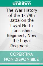 The War History of the 1st/4th Battalion the Loyal North Lancashire Regiment, Now the Loyal Regiment (North Lancashire), 1914-1918. E-book. Formato PDF ebook di Great Britain Army