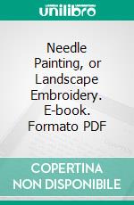 Needle Painting, or Landscape Embroidery. E-book. Formato PDF ebook