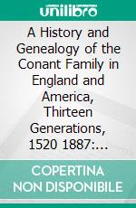 A History and Genealogy of the Conant Family in England and America, Thirteen Generations, 1520 1887: Containing Also Some Genealogical Notes on the Connet, Connett and Connit Families. E-book. Formato PDF