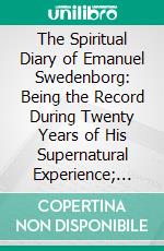 The Spiritual Diary of Emanuel Swedenborg: Being the Record During Twenty Years of His Supernatural Experience; Numbers 4545 to 5659, Including the Portion Usually Known as the 'Smaller Diary'. E-book. Formato PDF ebook