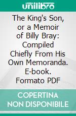 The King's Son, or a Memoir of Billy Bray: Compiled Chiefly From His Own Memoranda. E-book. Formato PDF ebook