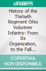 History of the Thirtieth Regiment Ohio Volunteer Infantry: From Its Organization, to the Fall of Vicksburg, Miss.. E-book. Formato PDF ebook