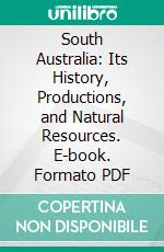 South Australia: Its History, Productions, and Natural Resources. E-book. Formato PDF ebook