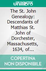 The St. John Genealogy: Descendants of Matthias St. John of Dorchester, Massachusetts, 1634, of Windsor, Connecticut, 1640, of Wethersfield, Connecticut, 1643 1645, and Norwalk, Connecticut, 1650. E-book. Formato PDF ebook