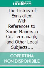 The History of Enniskillen: With References to Some Manors in Co; Fermanagh, and Other Local Subjects. E-book. Formato PDF ebook