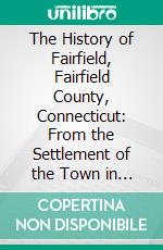 The History of Fairfield, Fairfield County, Connecticut: From the Settlement of the Town in 1639 to 1818. E-book. Formato PDF ebook di Mrs. Elizabeth Hubbell Schenck