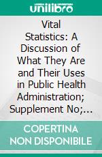 Vital Statistics: A Discussion of What They Are and Their Uses in Public Health Administration; Supplement No; 12, to the Public Health Reports, April 3, 1914. E-book. Formato PDF ebook