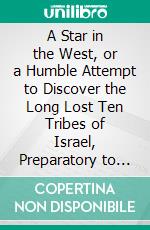 A Star in the West, or a Humble Attempt to Discover the Long Lost Ten Tribes of Israel, Preparatory to Their Return to Their Beloved City, Jerusalem. E-book. Formato PDF