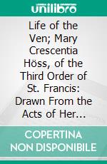 Life of the Ven; Mary Crescentia Höss, of the Third Order of St. Francis: Drawn From the Acts of Her Beatification, and Other Reliable Sources. E-book. Formato PDF ebook di Ignatius Jeiler