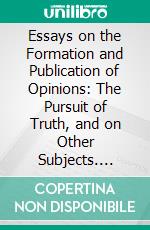 Essays on the Formation and Publication of Opinions: The Pursuit of Truth, and on Other Subjects. E-book. Formato PDF ebook di Samuel Bailey