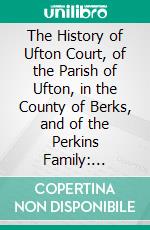 The History of Ufton Court, of the Parish of Ufton, in the County of Berks, and of the Perkins Family: Compiled From Ancient Records. E-book. Formato PDF ebook di A. Mary Sharp