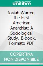 Josiah Warren, the First American Anarchist: A Sociological Study. E-book. Formato PDF ebook di William Bailie