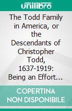 The Todd Family in America, or the Descendants of Christopher Todd, 1637-1919: Being an Effort to Give an Account, as Fully as Possible of His Descendants. E-book. Formato PDF ebook