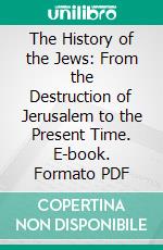 The History of the Jews: From the Destruction of Jerusalem to the Present Time. E-book. Formato PDF ebook