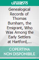 Genealogical Records of Thomas Burnham, the Emigrant, Who Was Among the Early Settlers at Hartford, Connecticut, U. S. America, and His Descendants. E-book. Formato PDF ebook