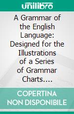 A Grammar of the English Language: Designed for the Illustrations of a Series of Grammar Charts. E-book. Formato PDF ebook