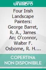 Four Irish Landscape Painters: George Barret, R. A., James An; O'connor, Walter F. Osborne, R. H. A., Nathaniel Hone, R. H. A. E-book. Formato PDF ebook di Thomas Bodkin