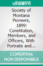 Society of Montana Pioneers, 1899: Constitution, Members, and Officers, With Portraits and Maps; Register. E-book. Formato PDF ebook di James U. Sanders