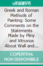 Greek and Roman Methods of Painting: Some Comments on the Statements Made by Pliny and Vitruvius About Wall and Panel Painting. E-book. Formato PDF ebook di Arthur Pillans Laurie