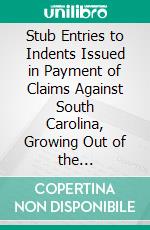 Stub Entries to Indents Issued in Payment of Claims Against South Carolina, Growing Out of the Revolution. E-book. Formato PDF ebook