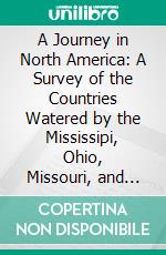 A Journey in North America: A Survey of the Countries Watered by the Mississipi, Ohio, Missouri, and Other Affluing Riversl With Exact Observations on the Course and Soundings of These Rivers. E-book. Formato PDF ebook