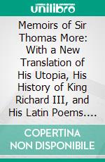 Memoirs of Sir Thomas More: With a New Translation of His Utopia, His History of King Richard III, and His Latin Poems. E-book. Formato PDF ebook