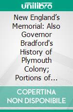 New England’s Memorial: Also Governor Bradford's History of Plymouth Colony; Portions of Prince's Chronology; Governor Bradford's Dialogue; Gov; Winslow's Visits to Massasoit. E-book. Formato PDF ebook di Nathaniel Morton